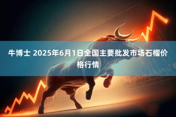 牛博士 2025年6月1日全国主要批发市场石榴价格行情