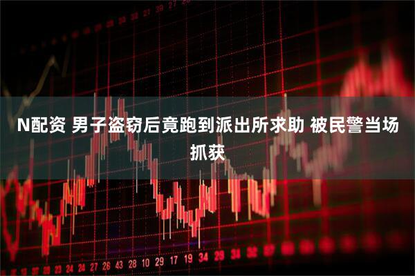 N配资 男子盗窃后竟跑到派出所求助 被民警当场抓获