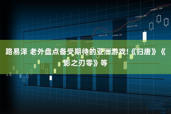 路易泽 老外盘点备受期待的亚洲游戏!《归唐》《影之刃零》等