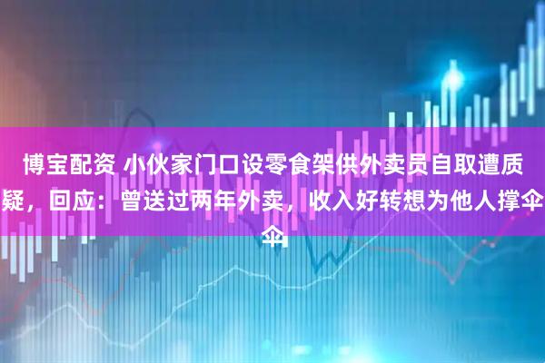 博宝配资 小伙家门口设零食架供外卖员自取遭质疑，回应：曾送过两年外卖，收入好转想为他人撑伞