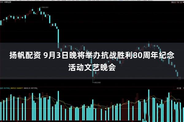 扬帆配资 9月3日晚将举办抗战胜利80周年纪念活动文艺晚会