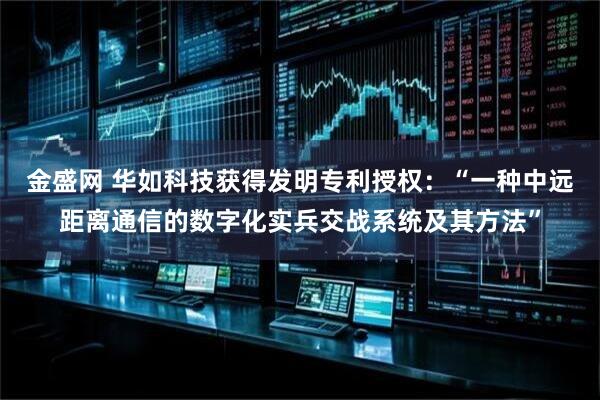 金盛网 华如科技获得发明专利授权：“一种中远距离通信的数字化实兵交战系统及其方法”