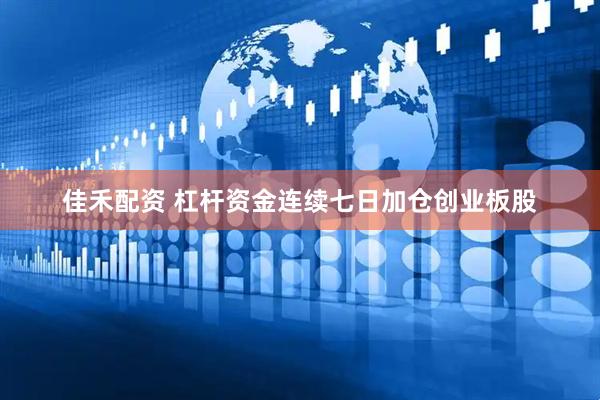 佳禾配资 杠杆资金连续七日加仓创业板股