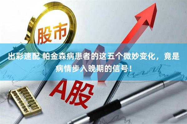 出彩速配 帕金森病患者的这五个微妙变化，竟是病情步入晚期的信号！
