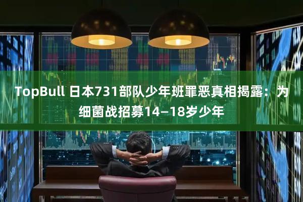 TopBull 日本731部队少年班罪恶真相揭露：为细菌战招募14—18岁少年