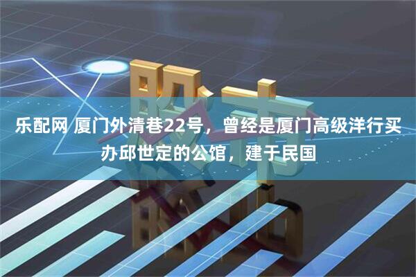 乐配网 厦门外清巷22号，曾经是厦门高级洋行买办邱世定的公馆，建于民国