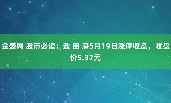 金盛网 股市必读：盐 田 港5月19日涨停收盘，收盘价5.37元