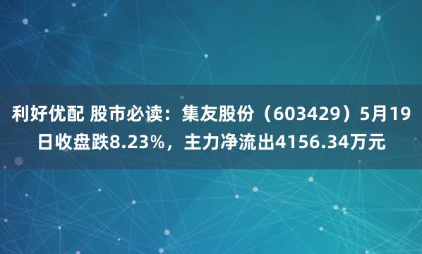 利好优配 股市必读：集友股份（603429）5月19日收盘跌8.23%，主力净流出4156.34万元