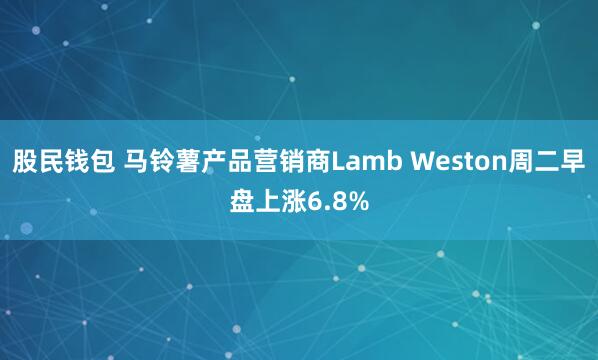 股民钱包 马铃薯产品营销商Lamb Weston周二早盘上涨6.8%