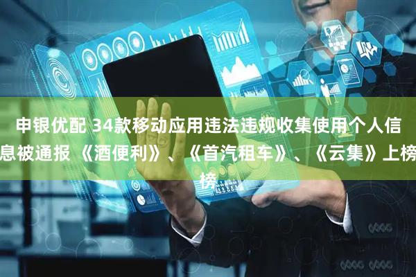 申银优配 34款移动应用违法违规收集使用个人信息被通报 《酒便利》、《首汽租车》、《云集》上榜