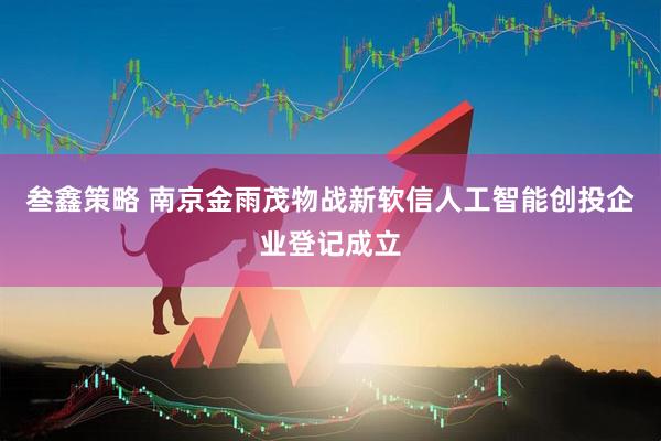 叁鑫策略 南京金雨茂物战新软信人工智能创投企业登记成立