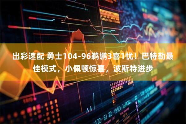 出彩速配 勇士104-96鹈鹕3喜1忧！巴特勒最佳模式，小佩顿惊喜，波斯特进步
