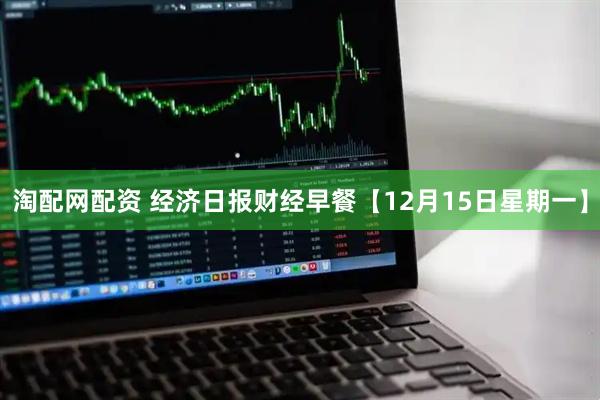 淘配网配资 经济日报财经早餐【12月15日星期一】