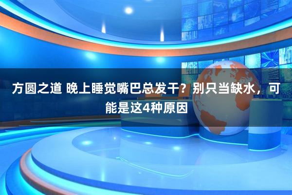 方圆之道 晚上睡觉嘴巴总发干？别只当缺水，可能是这4种原因