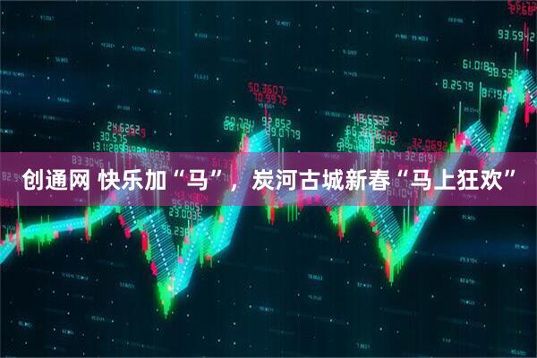 创通网 快乐加“马”，炭河古城新春“马上狂欢”